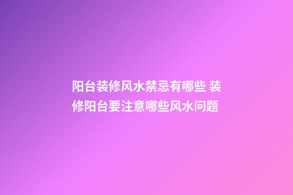 阳台装修风水禁忌有哪些 装修阳台要注意哪些风水问题